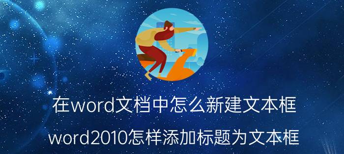 在word文档中怎么新建文本框 word2010怎样添加标题为文本框？